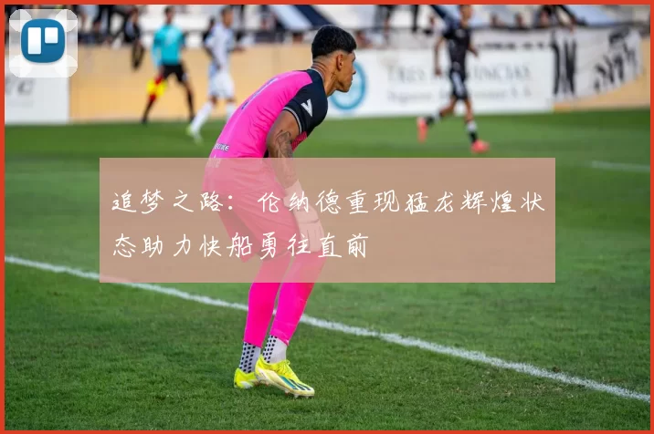 追梦之路：伦纳德重现猛龙辉煌状态助力快船勇往直前