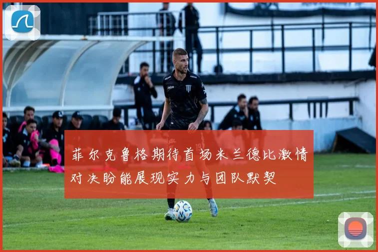 菲尔克鲁格期待首场米兰德比激情对决盼能展现实力与团队默契