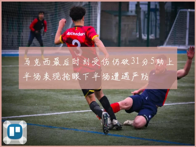 马克西最后时刻受伤仍砍31分5助上半场表现抢眼下半场遭遇严防