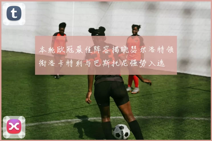 本轮欧冠最佳阵容揭晓瑟尔洛特领衔洛卡特利与巴斯托尼强势入选