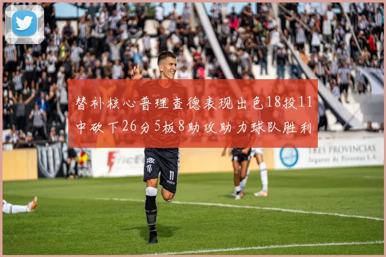 替补核心普理查德表现出色18投11中砍下26分5板8助攻助力球队胜利