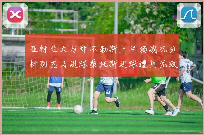 亚特兰大与那不勒斯上半场战况分析别克马进球桑托斯进球遭判无效
