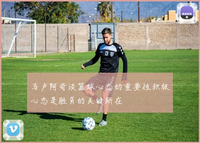 马卢阿奇谈篮球心态的重要性积极心态是胜负的关键所在