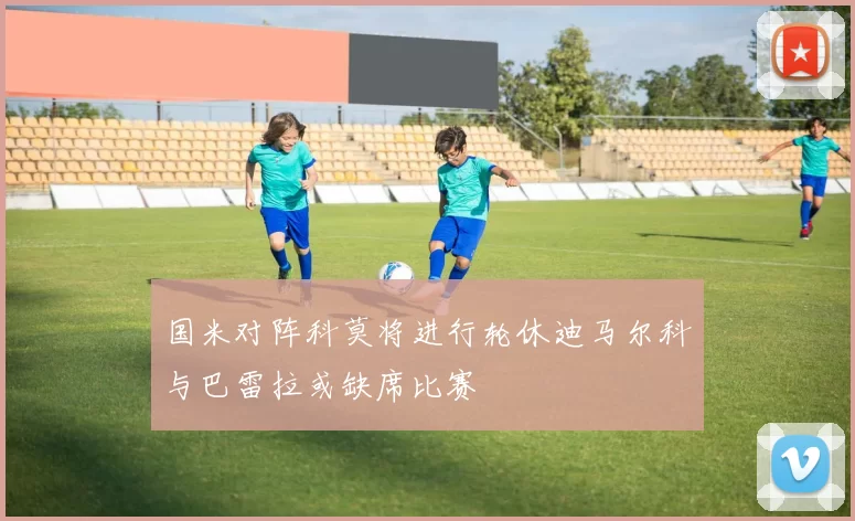 国米对阵科莫将进行轮休迪马尔科与巴雷拉或缺席比赛