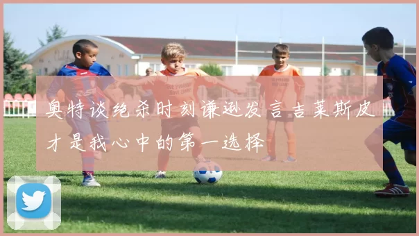 奥特谈绝杀时刻谦逊发言吉莱斯皮才是我心中的第一选择