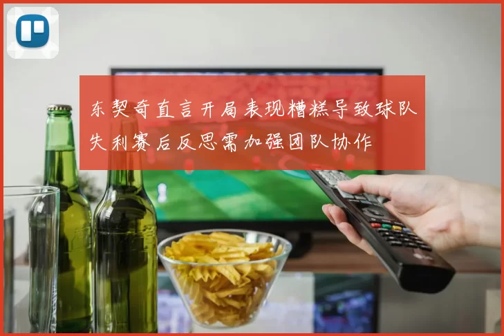 东契奇直言开局表现糟糕导致球队失利赛后反思需加强团队协作