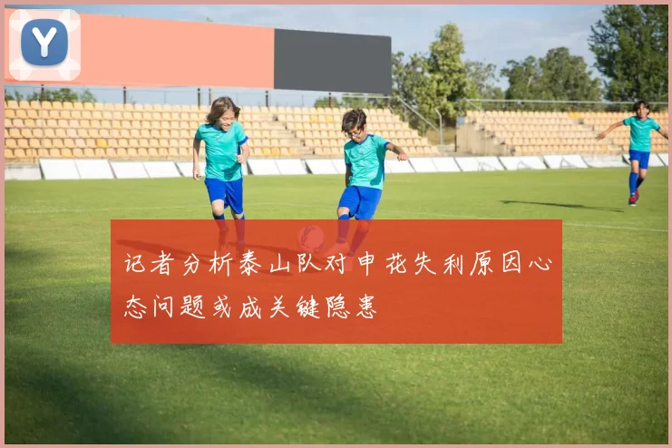记者分析泰山队对申花失利原因心态问题或成关键隐患