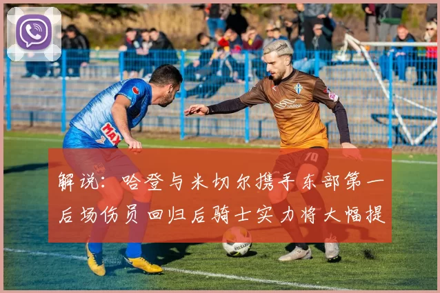 解说：哈登与米切尔携手东部第一后场伤员回归后骑士实力将大幅提升