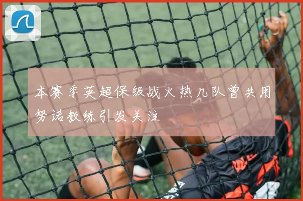 本赛季英超保级战火热几队曾共用努诺教练引发关注