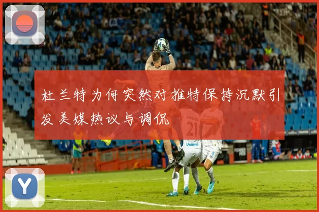 杜兰特为何突然对推特保持沉默引发美媒热议与调侃