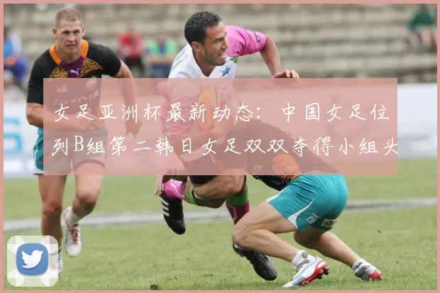 女足亚洲杯最新动态：中国女足位列B组第二韩日女足双双夺得小组头名