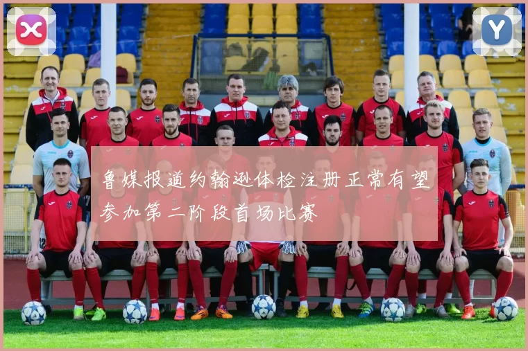 鲁媒报道约翰逊体检注册正常有望参加第二阶段首场比赛