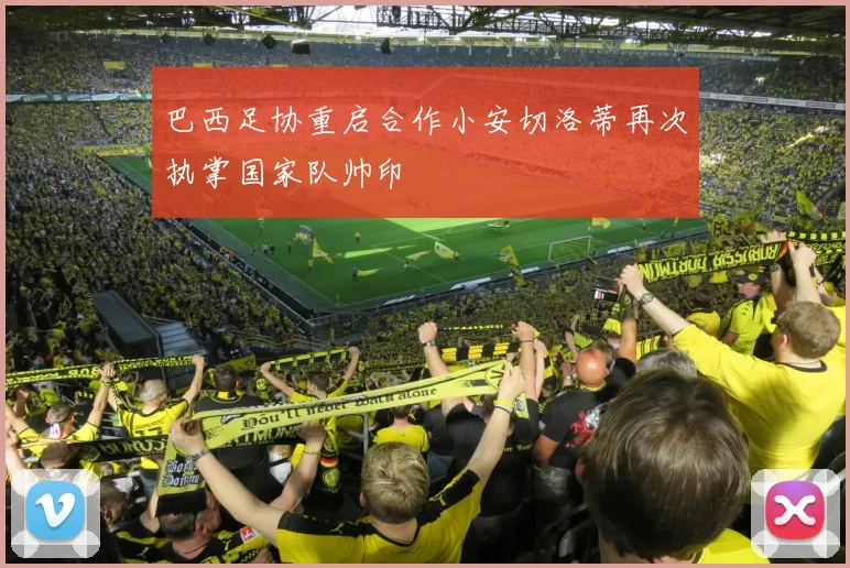 巴西足协重启合作小安切洛蒂再次执掌国家队帅印