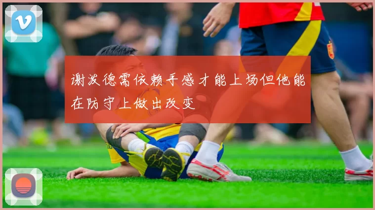 谢泼德需依赖手感才能上场但他能在防守上做出改变