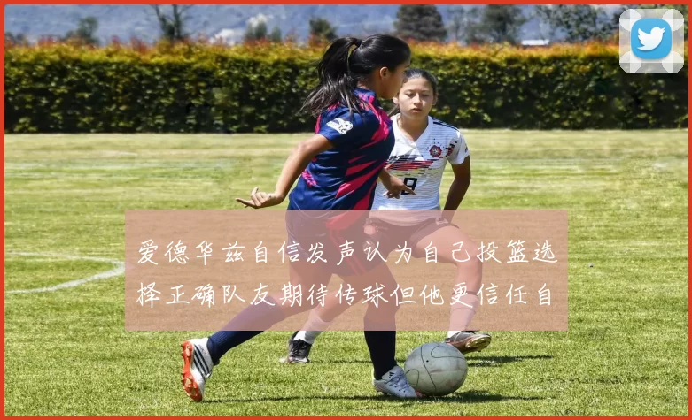 爱德华兹自信发声认为自己投篮选择正确队友期待传球但他更信任自己