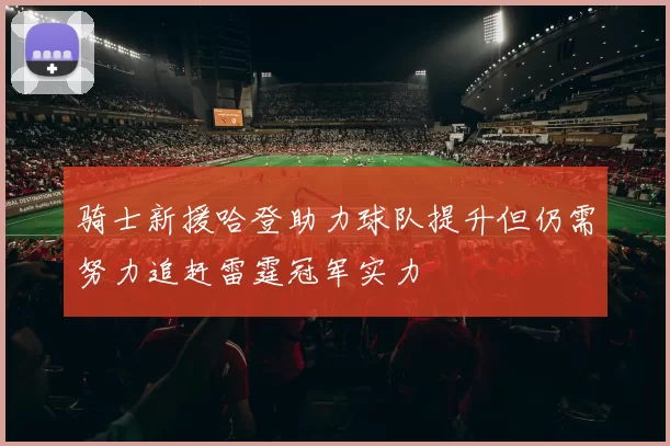 骑士新援哈登助力球队提升但仍需努力追赶雷霆冠军实力