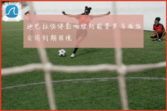 迪巴拉伤停影响续约前景罗马面临合同到期困境