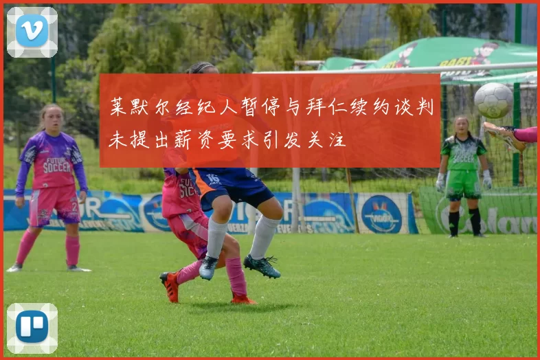 莱默尔经纪人暂停与拜仁续约谈判未提出薪资要求引发关注