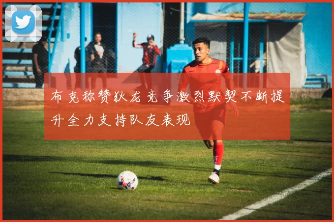 布克称赞狄龙竞争激烈默契不断提升全力支持队友表现