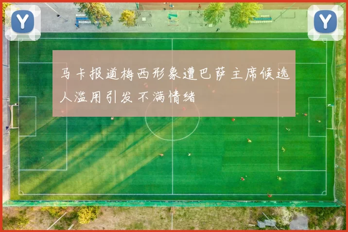 马卡报道梅西形象遭巴萨主席候选人滥用引发不满情绪
