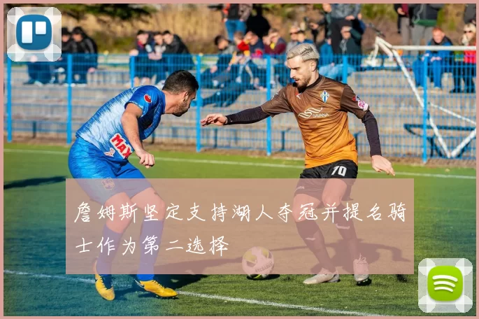 詹姆斯坚定支持湖人夺冠并提名骑士作为第二选择
