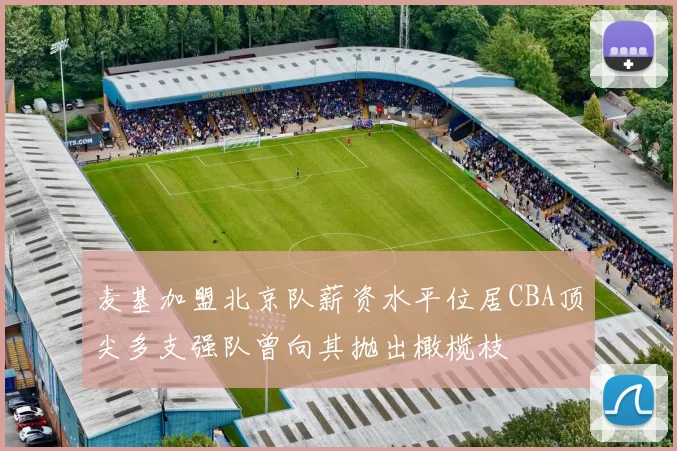麦基加盟北京队薪资水平位居CBA顶尖多支强队曾向其抛出橄榄枝