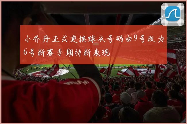 小乔丹正式更换球衣号码由9号改为6号新赛季期待新表现