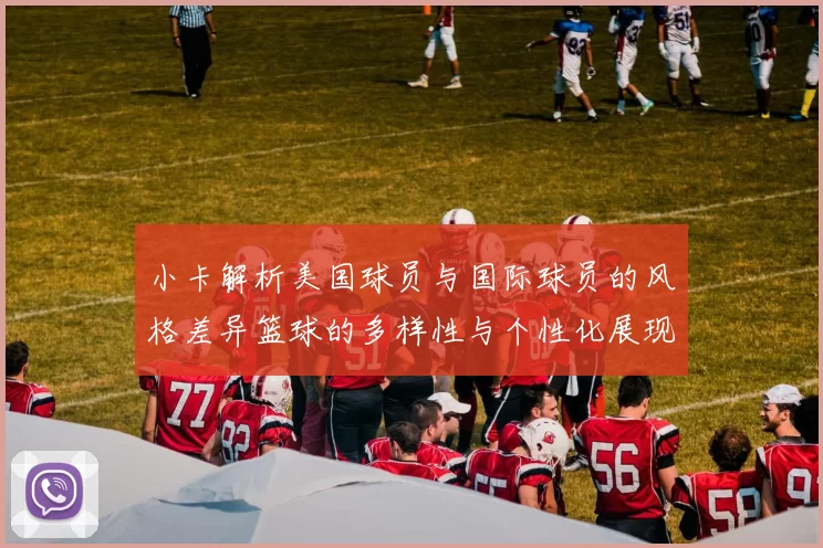 小卡解析美国球员与国际球员的风格差异篮球的多样性与个性化展现