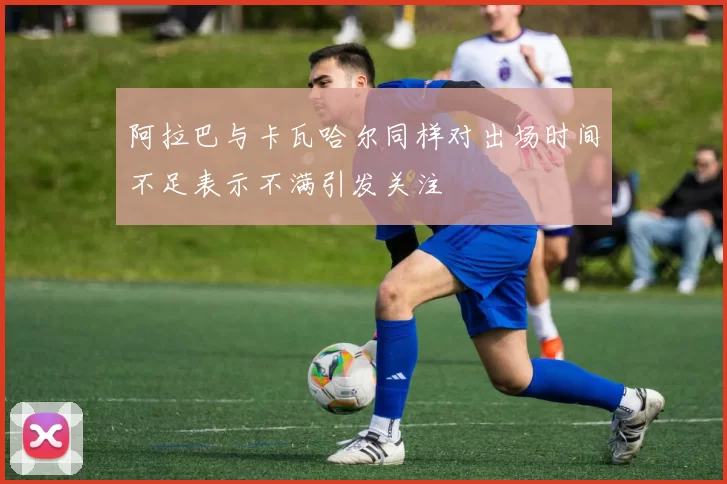 阿拉巴与卡瓦哈尔同样对出场时间不足表示不满引发关注