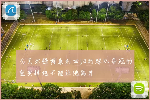 戈贝尔强调康利回归对球队争冠的重要性绝不能让他离开