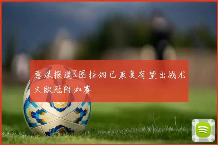 意媒报道K图拉姆已康复有望出战尤文欧冠附加赛