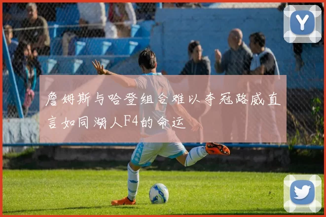 詹姆斯与哈登组合难以夺冠路威直言如同湖人F4的命运