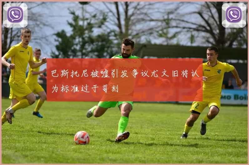 巴斯托尼被嘘引发争议尤文旧将认为标准过于苛刻