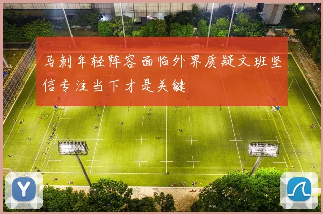 马刺年轻阵容面临外界质疑文班坚信专注当下才是关键